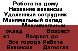 Работа на дому › Название вакансии ­ Удаленный сотрудник › Минимальный оклад ­ 15 000 › Максимальный оклад ­ 30 000 › Возраст от ­ 18 › Возраст до ­ 99 - Все города Работа » Вакансии   . Дагестан респ.,Геологоразведка п.